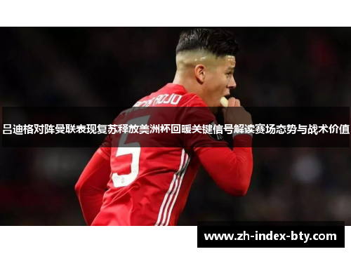吕迪格对阵曼联表现复苏释放美洲杯回暖关键信号解读赛场态势与战术价值 吕迪格对阵曼联表现复苏释放美洲杯回暖关键信号解读赛场态势与战术价值