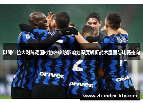 以阿什拉夫对阵德国欧协联攻防影响力深度解析战术层面与比赛走向 以阿什拉夫对阵德国欧协联攻防影响力深度解析战术层面与比赛走向