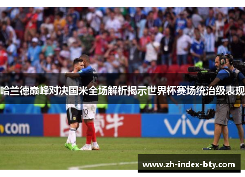 哈兰德巅峰对决国米全场解析揭示世界杯赛场统治级表现 哈兰德巅峰对决国米全场解析揭示世界杯赛场统治级表现