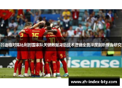 吕迪格对阵比利时国家队关键数据背后战术逻辑全面深度剖析报告研究