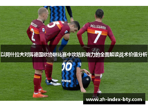 以阿什拉夫对阵德国欧协联比赛中攻防影响力的全面解读战术价值分析 以阿什拉夫对阵德国欧协联比赛中攻防影响力的全面解读战术价值分析