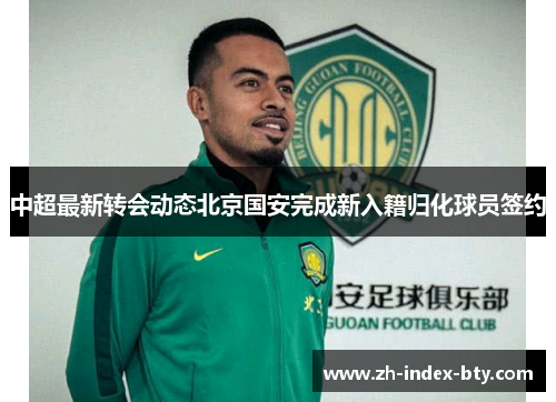 中超最新转会动态北京国安完成新入籍归化球员签约 中超最新转会动态北京国安完成新入籍归化球员签约