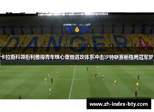 卡拉斯科领衔利雅得青年核心重塑进攻体系冲击沙特联赛新格局冠军梦 卡拉斯科领衔利雅得青年核心重塑进攻体系冲击沙特联赛新格局冠军梦