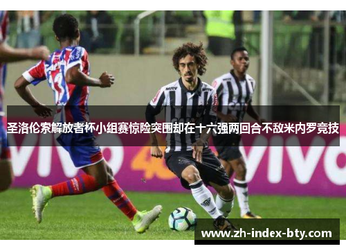 圣洛伦索解放者杯小组赛惊险突围却在十六强两回合不敌米内罗竞技 圣洛伦索解放者杯小组赛惊险突围却在十六强两回合不敌米内罗竞技