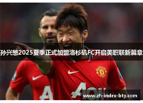 孙兴慜2025夏季正式加盟洛杉矶FC开启美职联新篇章 孙兴慜2025夏季正式加盟洛杉矶FC开启美职联新篇章