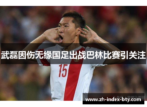 武磊因伤无缘国足出战巴林比赛引关注 武磊因伤无缘国足出战巴林比赛引关注