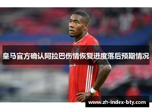 皇马官方确认阿拉巴伤情恢复进度落后预期情况