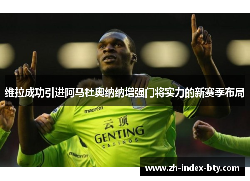 维拉成功引进阿马杜奥纳纳增强门将实力的新赛季布局 维拉成功引进阿马杜奥纳纳增强门将实力的新赛季布局