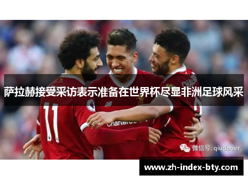 萨拉赫接受采访表示准备在世界杯尽显非洲足球风采 萨拉赫接受采访表示准备在世界杯尽显非洲足球风采